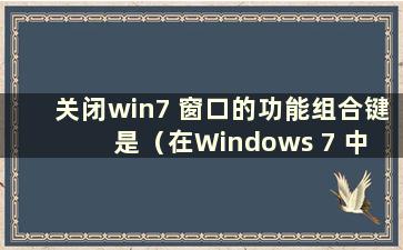 关闭win7 窗口的功能组合键是（在Windows 7 中 关闭窗口的组合键是）